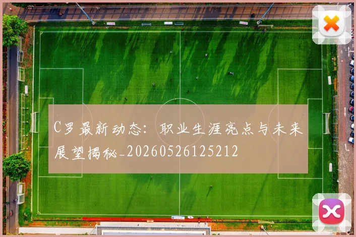 C罗最新动态：职业生涯亮点与未来展望揭秘_20260526125212