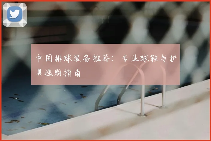 中国排球装备推荐：专业球鞋与护具选购指南