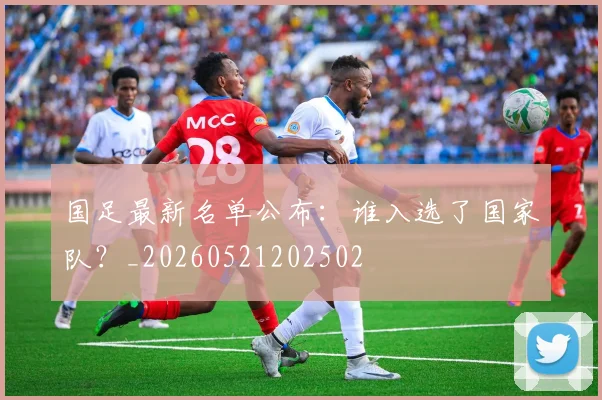 国足最新名单公布:谁入选了国家队?_20260521202502