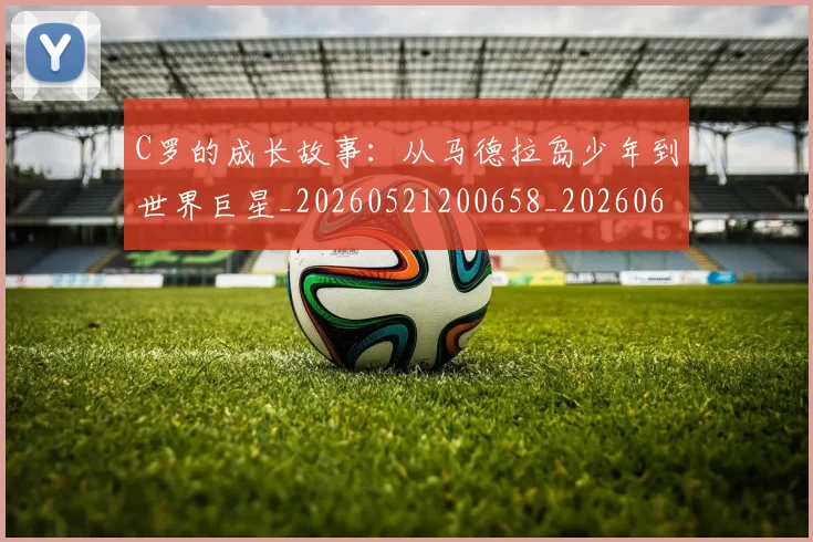 C罗的成长故事:从马德拉岛少年到世界巨星_20260521200658_20260606165457