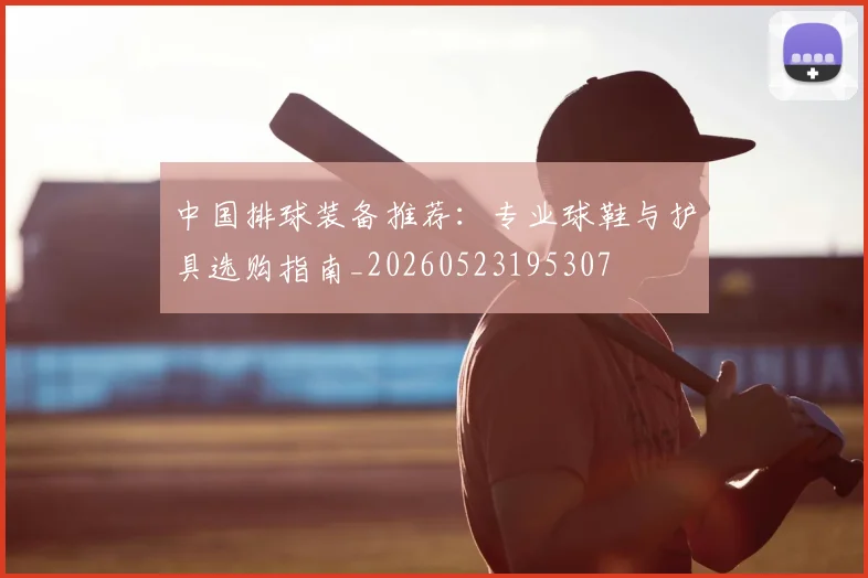 中国排球装备推荐：专业球鞋与护具选购指南_20260523195307