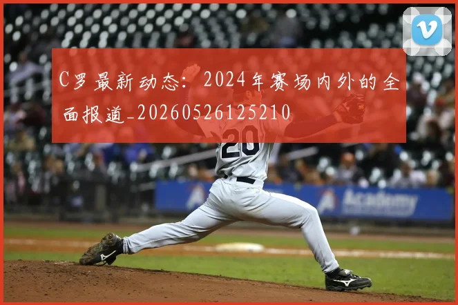 C罗最新动态：2024年赛场内外的全面报道_20260526125210