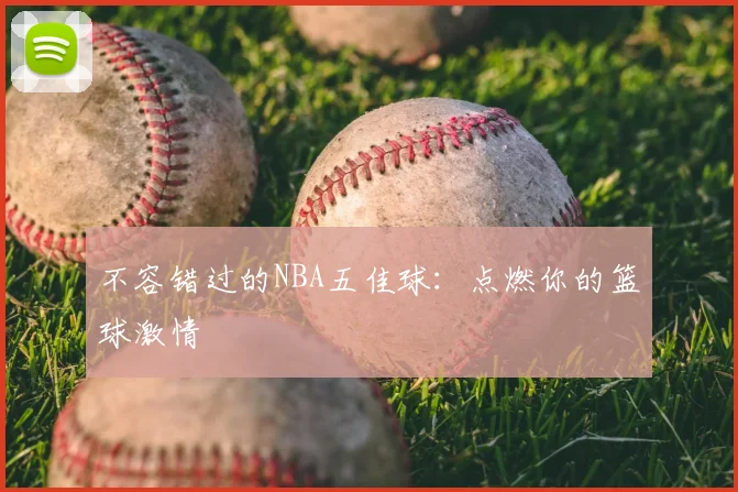 不容错过的NBA五佳球:点燃你的篮球激情