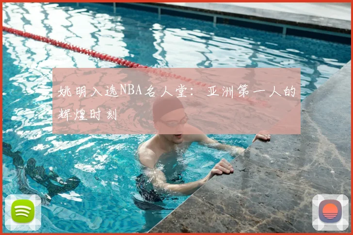 姚明入选NBA名人堂：亚洲第一人的辉煌时刻