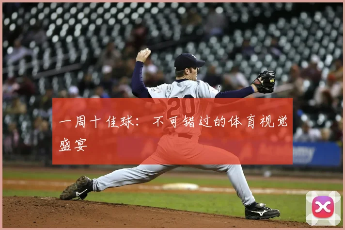 一周十佳球:不可错过的体育视觉盛宴
