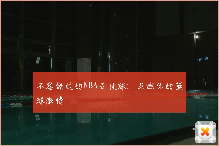 不容错过的NBA五佳球:点燃你的篮球激情