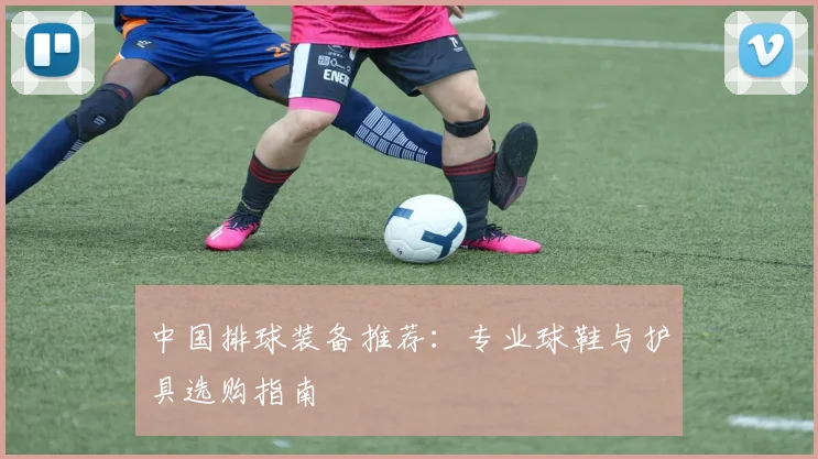 中国排球装备推荐：专业球鞋与护具选购指南