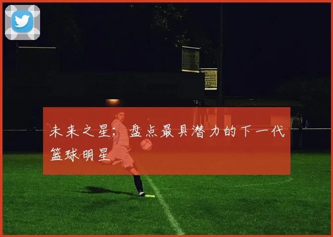 未来之星：盘点最具潜力的下一代篮球明星