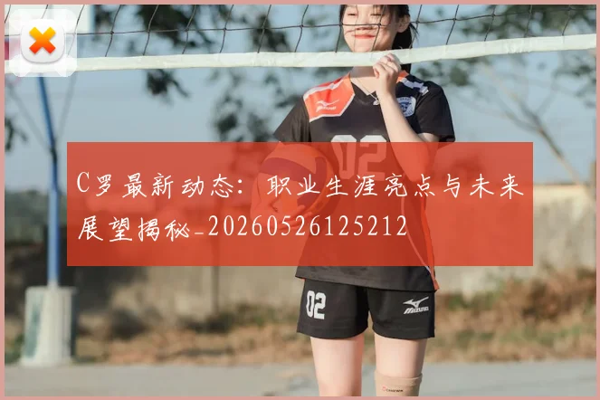 C罗最新动态：职业生涯亮点与未来展望揭秘_20260526125212