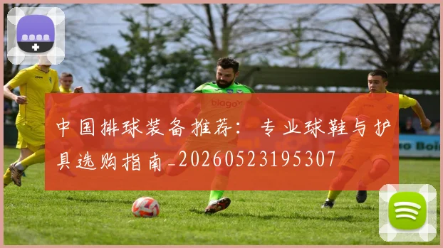 中国排球装备推荐：专业球鞋与护具选购指南_20260523195307